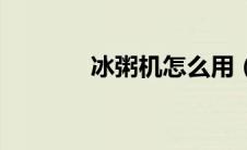 冰粥机怎么用（冰粥机简介）