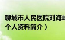 聊城市人民医院刘海峰个人资料简介（刘海峰个人资料简介）