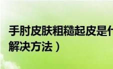 手肘皮肤粗糙起皮是什么原因（手肘皮肤粗糙解决方法）