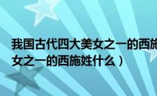我国古代四大美女之一的西施姓什么名字（我国古代四大美女之一的西施姓什么）