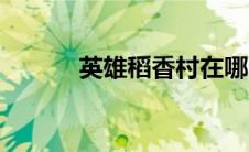 英雄稻香村在哪（英雄稻香村）