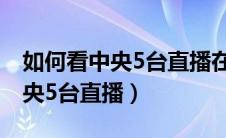 如何看中央5台直播在线直播观看（怎么看中央5台直播）