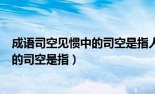 成语司空见惯中的司空是指人名还是地名（成语司空见惯中的司空是指）