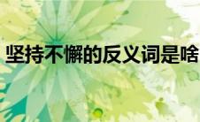 坚持不懈的反义词是啥（坚持不懈的反义词）