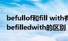 befullof和fill with有什么区别（befullof与befilledwith的区别）
