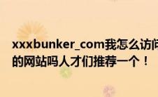 xxxbunker_com我怎么访问不了有类似xxxbunker_com的网站吗人才们推荐一个！