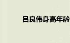 吕良伟身高年龄（吕良伟身高）