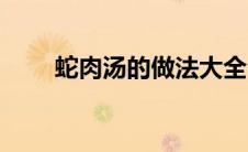蛇肉汤的做法大全（蛇肉汤的做法）