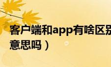 客户端和app有啥区别（客户端跟app是一个意思吗）