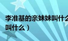 李准基的亲妹妹叫什么名子（李准基的亲妹妹叫什么）
