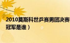 2010莫斯科世乒赛男团决赛中文解说（2010莫斯科世乒赛冠军是谁）