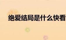 绝爱结局是什么快看（绝爱结局是什么）