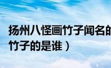 扬州八怪画竹子闻名的是哪一个（扬州八怪画竹子的是谁）
