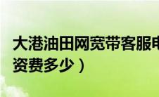 大港油田网宽带客服电话（大港油田宽带上网资费多少）