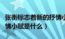张衡标志着新的抒情小赋时代（张衡创作的抒情小赋是什么）