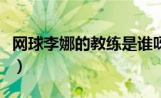 网球李娜的教练是谁呀（网球李娜的教练是谁）