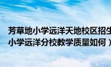 芳草地小学远洋天地校区招生简章（请问谁知道北京芳草地小学远洋分校教学质量如何）