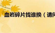 血岩碎片找谁换（请问血岩碎片有什么用）