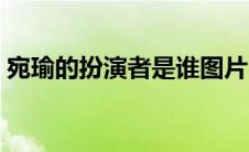 宛瑜的扮演者是谁图片（宛瑜的扮演者是谁）