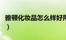 雅顿化妆品怎么样好用吗（雅顿化妆品怎么样）