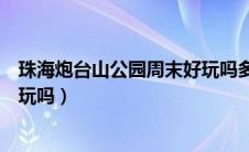 珠海炮台山公园周末好玩吗多少钱（珠海炮台山公园周末好玩吗）