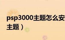 psp3000主题怎么安装（PSP2000如何使用主题）
