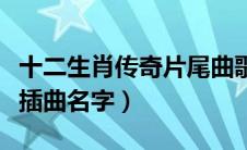 十二生肖传奇片尾曲歌词（十二生肖传奇所有插曲名字）
