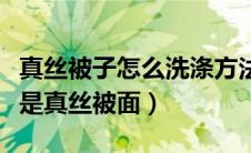 真丝被子怎么洗涤方法（什么是真丝被面什么是真丝被面）