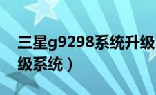 三星g9298系统升级（三星SCHi929如何升级系统）