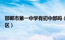 邯郸市第一中学有初中部吗（邯郸市一中初中校园分布几个区）