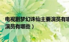 电视剧梦幻诛仙主要演员有哪些角色（电视剧梦幻诛仙主要演员有哪些）