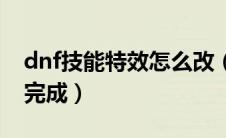 dnf技能特效怎么改（dnf个性技能任务怎么完成）