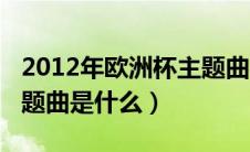 2012年欧洲杯主题曲视频（2012年欧洲杯主题曲是什么）
