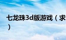 七龙珠3d版游戏（求七龙珠3D大型单机游戏）