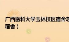 广西医科大学玉林校区宿舍怎么样（广西医科大学玉林校区宿舍）