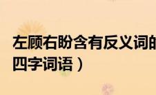 左顾右盼含有反义词的四字词语（有反义词的四字词语）