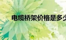 电缆桥架价格是多少（电缆桥架价格）