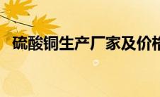 硫酸铜生产厂家及价格（硫酸铜生产厂家）