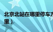 北京北站在哪里停车方便一点（北京北站在哪里）