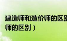 建造师和造价师的区别是什么（建造师和造价师的区别）
