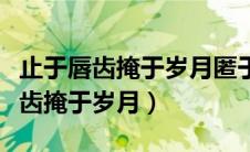 止于唇齿掩于岁月匿于年华散于人海（止于唇齿掩于岁月）