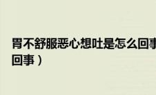 胃不舒服恶心想吐是怎么回事儿（胃不舒服恶心想吐是怎么回事）