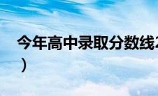 今年高中录取分数线2024（今年高考分数线）