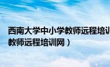 西南大学中小学教师远程培训网登录入口（西南大学中小学教师远程培训网）