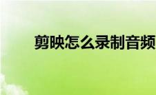 剪映怎么录制音频（怎么录制音频）