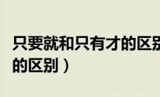 只要就和只有才的区别举例（只要就和只有才的区别）