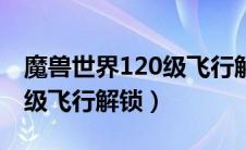 魔兽世界120级飞行解锁任务（魔兽世界120级飞行解锁）