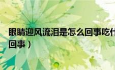 眼睛迎风流泪是怎么回事吃什么药好（眼睛迎风流泪是怎么回事）
