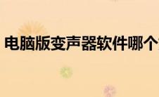 电脑版变声器软件哪个好用（电脑版变声器）