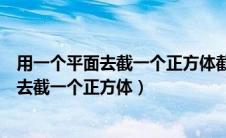用一个平面去截一个正方体截面的边数最多是（用一个平面去截一个正方体）